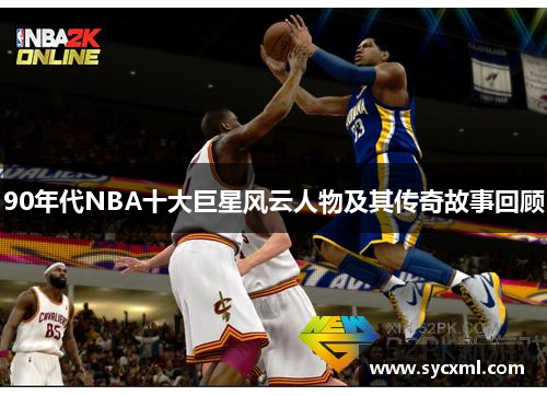 90年代NBA十大巨星风云人物及其传奇故事回顾