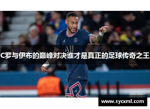 C罗与伊布的巅峰对决谁才是真正的足球传奇之王 C罗与伊布的巅峰对决谁才是真正的足球传奇之王