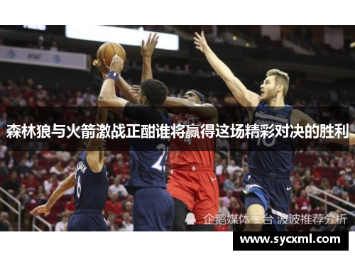 森林狼与火箭激战正酣谁将赢得这场精彩对决的胜利